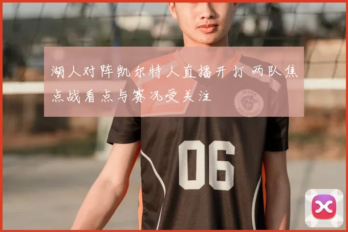 湖人对阵凯尔特人直播开打 两队焦点战看点与赛况受关注