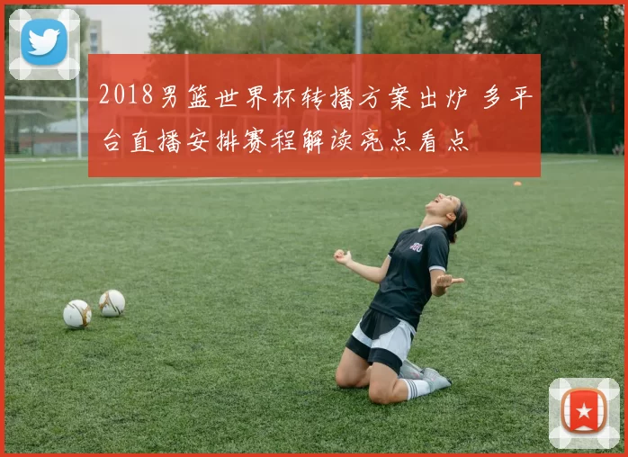 2018男篮世界杯转播方案出炉 多平台直播安排赛程解读亮点看点