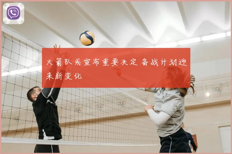 火箭队或宣布重要决定 备战计划迎来新变化