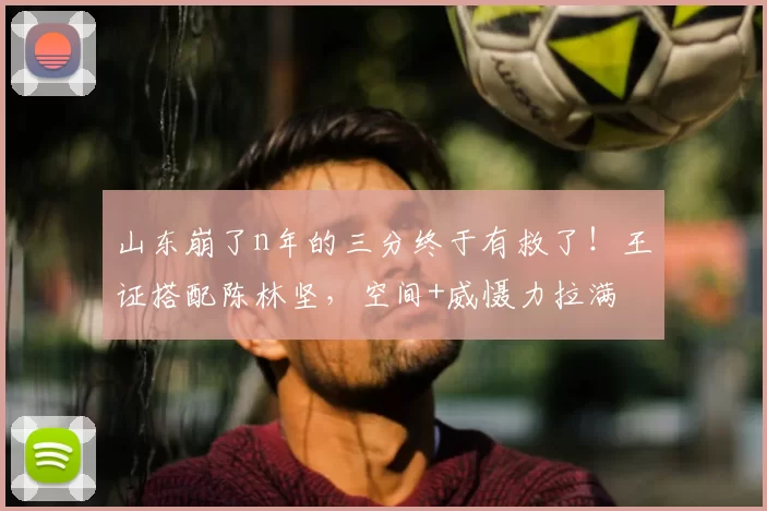 山东崩了n年的三分终于有救了！王证搭配陈林坚，空间+威慑力拉满