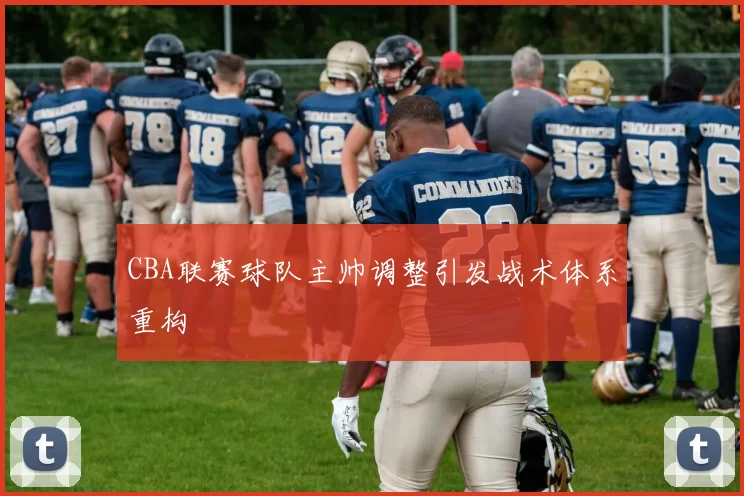 CBA联赛球队主帅调整引发战术体系重构