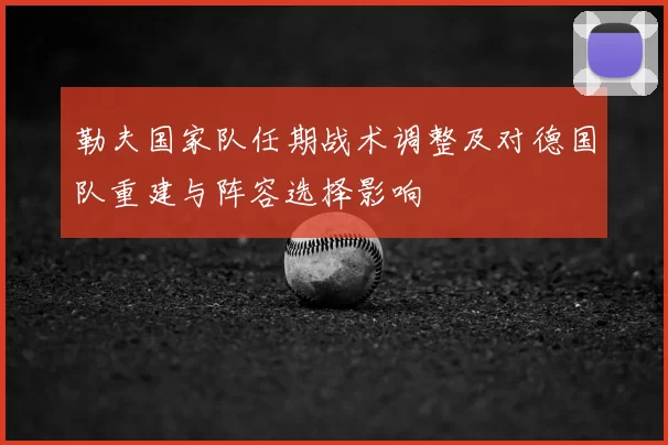 勒夫国家队任期战术调整及对德国队重建与阵容选择影响