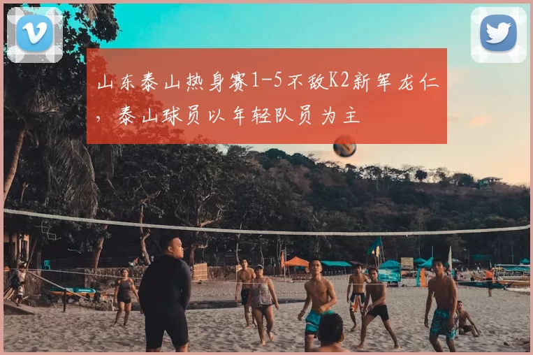 山东泰山热身赛1-5不敌K2新军龙仁,泰山球员以年轻队员为主
