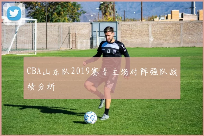 CBA山东队2019赛季主场对阵强队战绩分析