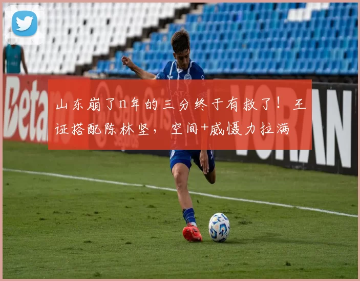 山东崩了n年的三分终于有救了!王证搭配陈林坚,空间+威慑力拉满