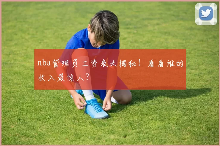 nba管理员工资表大揭秘！看看谁的收入最惊人？
