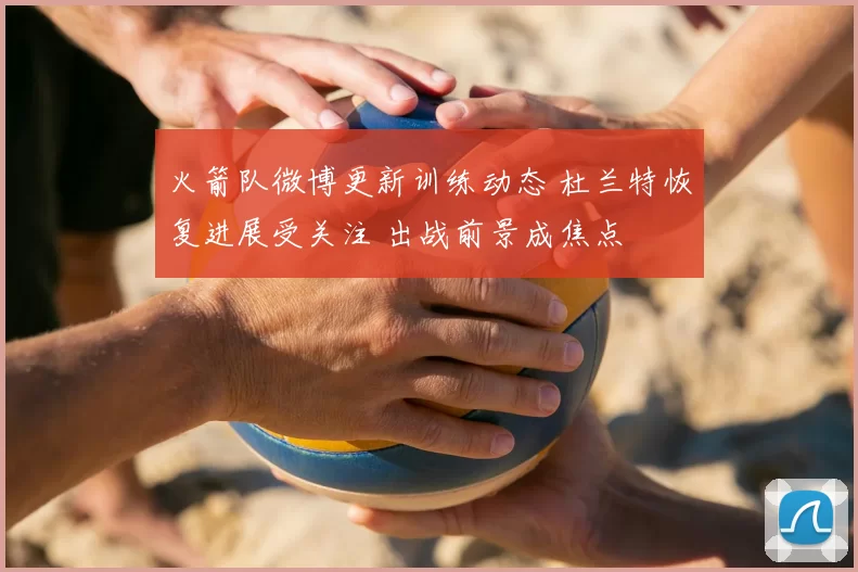 火箭队微博更新训练动态 杜兰特恢复进展受关注 出战前景成焦点