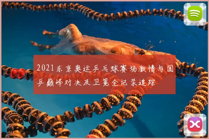2021东京奥运乒乓球赛场激情与国乒巅峰对决及卫冕全记录追踪