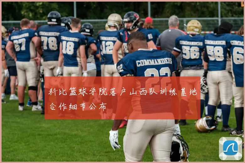 科比篮球学院落户山西队训练基地合作细节公布