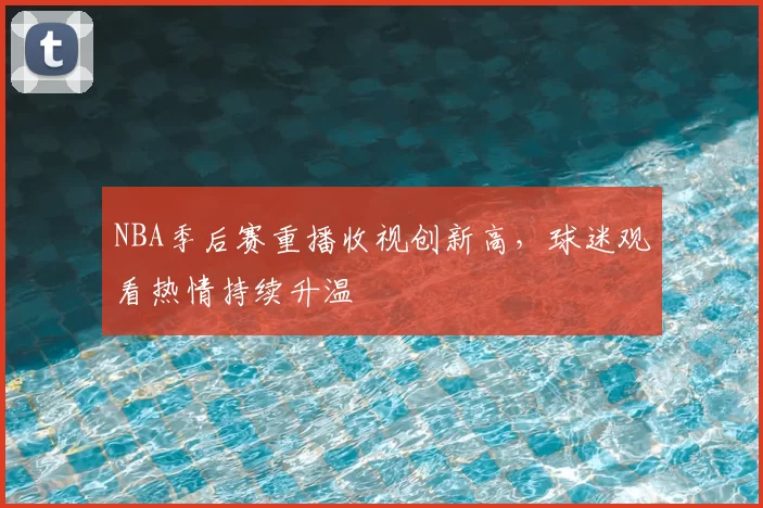 NBA季后赛重播收视创新高，球迷观看热情持续升温