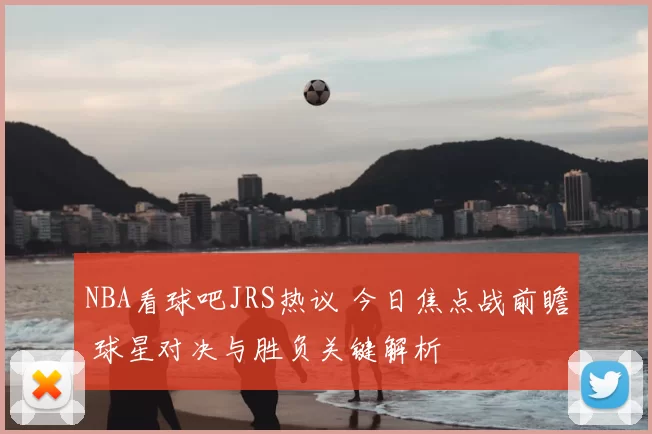 NBA看球吧JRS热议 今日焦点战前瞻 球星对决与胜负关键解析