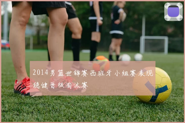 2014男篮世锦赛西班牙小组赛表现稳健晋级淘汰赛