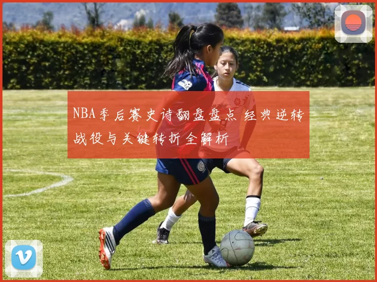 NBA季后赛史诗翻盘盘点 经典逆转战役与关键转折全解析