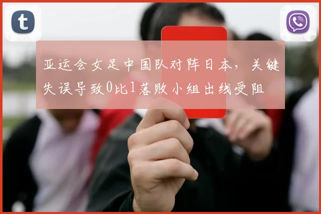 亚运会女足中国队对阵日本,关键失误导致0比1落败小组出线受阻