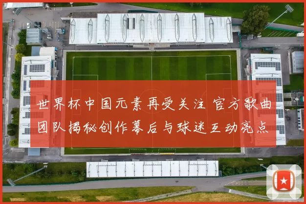 世界杯中国元素再受关注 官方歌曲团队揭秘创作幕后与球迷互动亮点