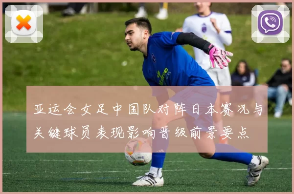 亚运会女足中国队对阵日本赛况与关键球员表现影响晋级前景要点