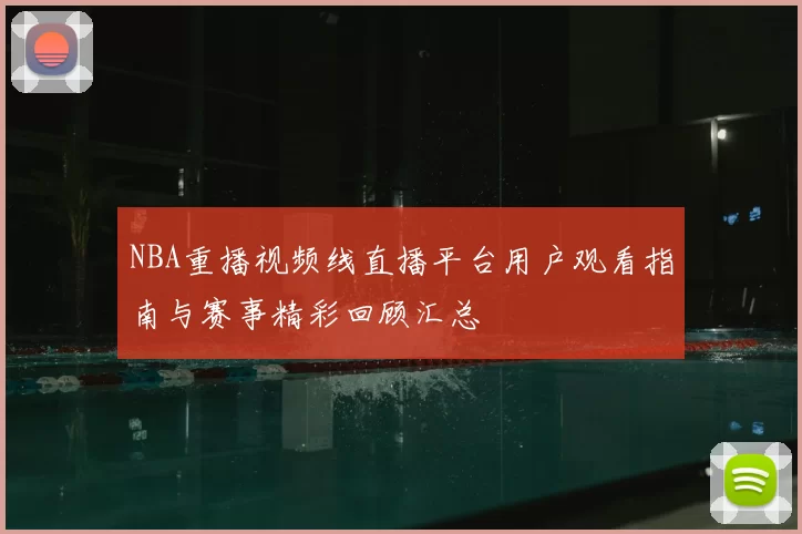 NBA重播视频线直播平台用户观看指南与赛事精彩回顾汇总