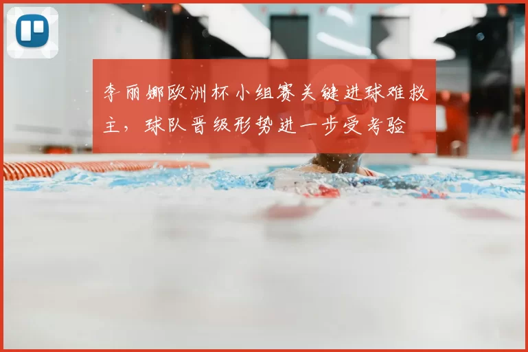 李丽娜欧洲杯小组赛关键进球难救主，球队晋级形势进一步受考验