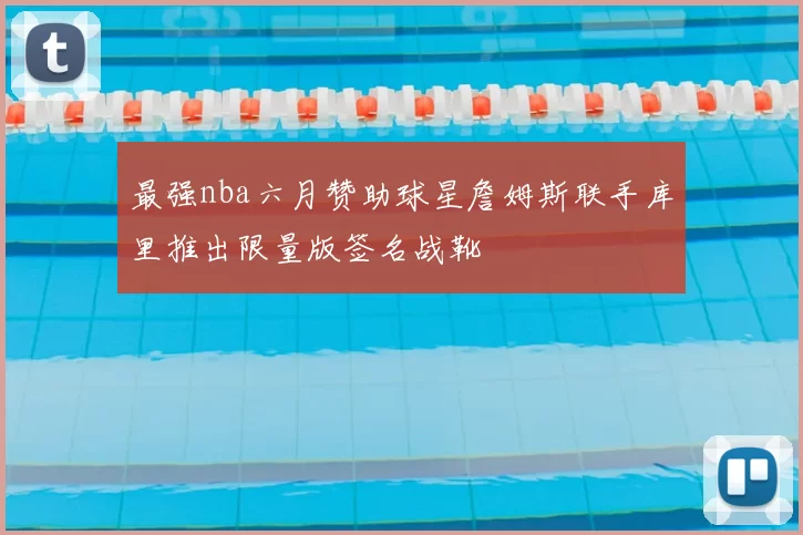 最强nba六月赞助球星詹姆斯联手库里推出限量版签名战靴
