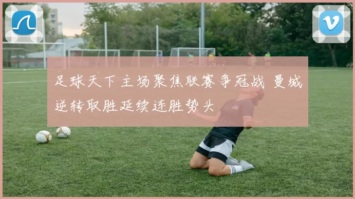 足球天下主场聚焦联赛争冠战 曼城逆转取胜延续连胜势头