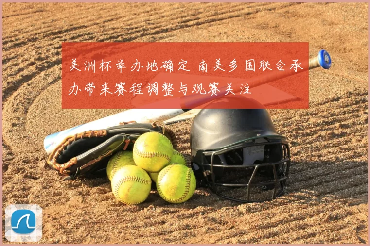 美洲杯举办地确定 南美多国联合承办带来赛程调整与观赛关注
