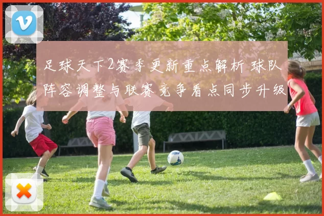 足球天下2赛季更新重点解析 球队阵容调整与联赛竞争看点同步升级