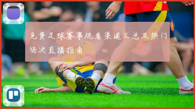 免费足球赛事观看渠道汇总及热门场次直播指南