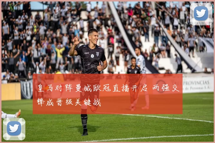 皇马对阵曼城欧冠直播开启 两强交锋成晋级关键战