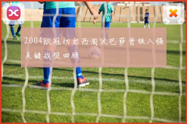 2004欧冠切尔西淘汰巴萨晋级八强关键战役回顾