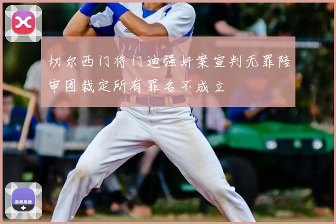 切尔西门将门迪强奸案宣判无罪陪审团裁定所有罪名不成立