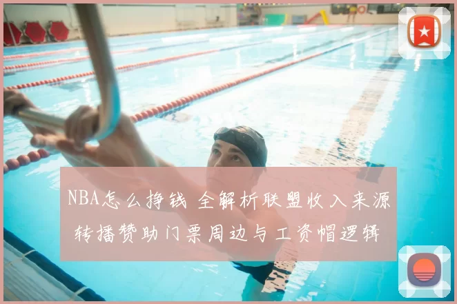 NBA怎么挣钱 全解析联盟收入来源 转播赞助门票周边与工资帽逻辑