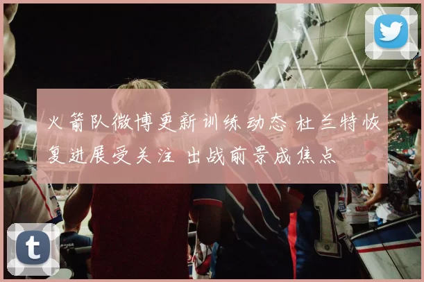 火箭队微博更新训练动态 杜兰特恢复进展受关注 出战前景成焦点