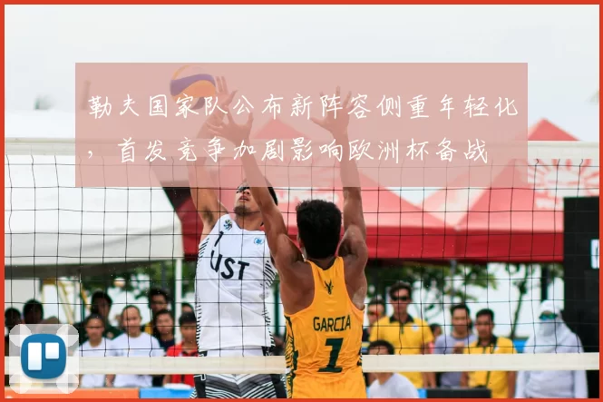 勒夫国家队公布新阵容侧重年轻化，首发竞争加剧影响欧洲杯备战