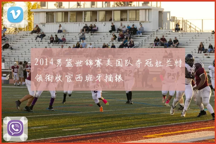 2014男篮世锦赛美国队夺冠杜兰特领衔收官西班牙摘银