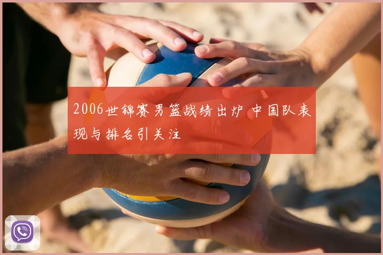 2006世锦赛男篮战绩出炉 中国队表现与排名引关注