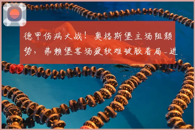 德甲伤病大战！奥格斯堡主场阻颓势，弗赖堡客场疲软难破胶着局_进攻_核心_防守