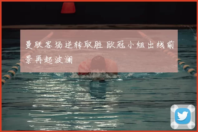 曼联客场逆转取胜 欧冠小组出线前景再起波澜