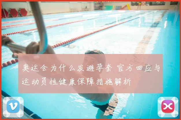 奥运会为什么发避孕套 官方回应与运动员性健康保障措施解析