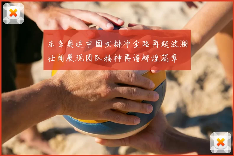 东京奥运中国女排冲金路再起波澜壮阔展现团队精神再谱辉煌篇章