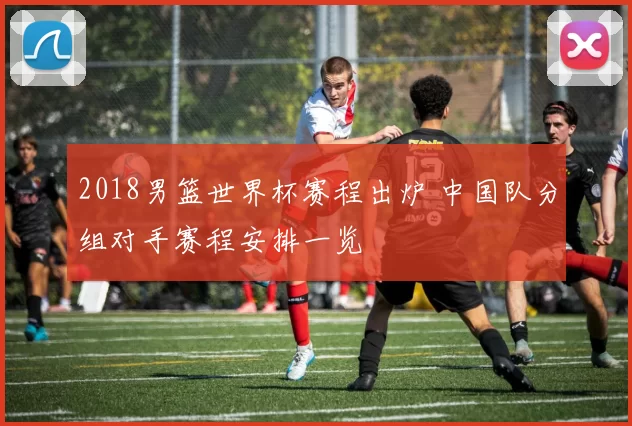 2018男篮世界杯赛程出炉 中国队分组对手赛程安排一览