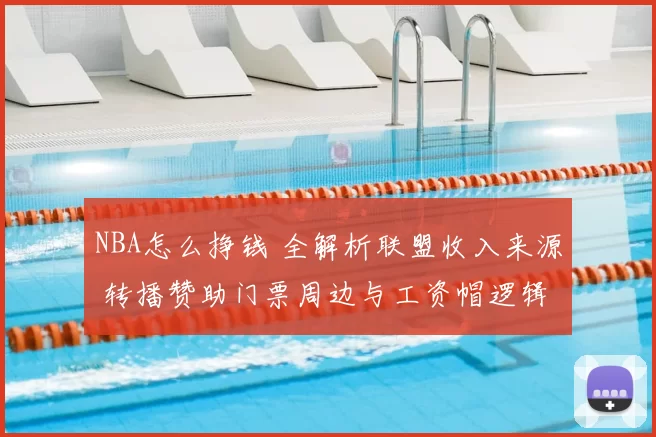 NBA怎么挣钱 全解析联盟收入来源 转播赞助门票周边与工资帽逻辑