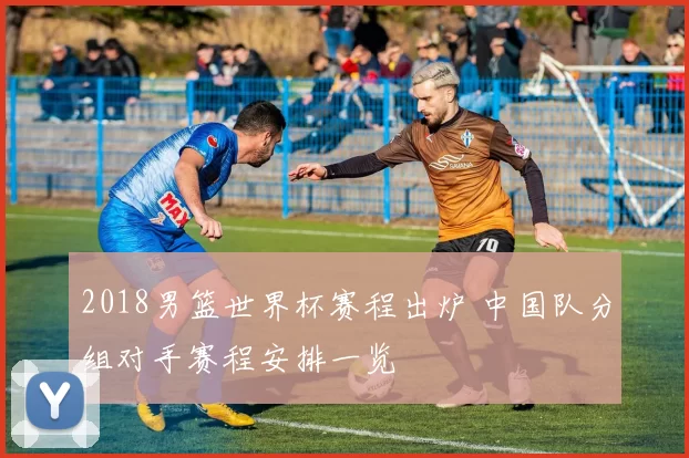 2018男篮世界杯赛程出炉 中国队分组对手赛程安排一览