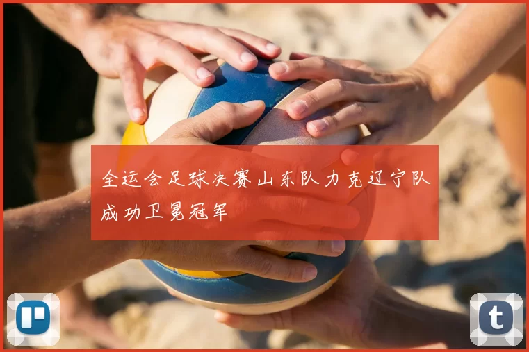 全运会足球决赛山东队力克辽宁队成功卫冕冠军