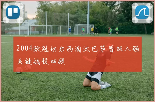 2004欧冠切尔西淘汰巴萨晋级八强关键战役回顾
