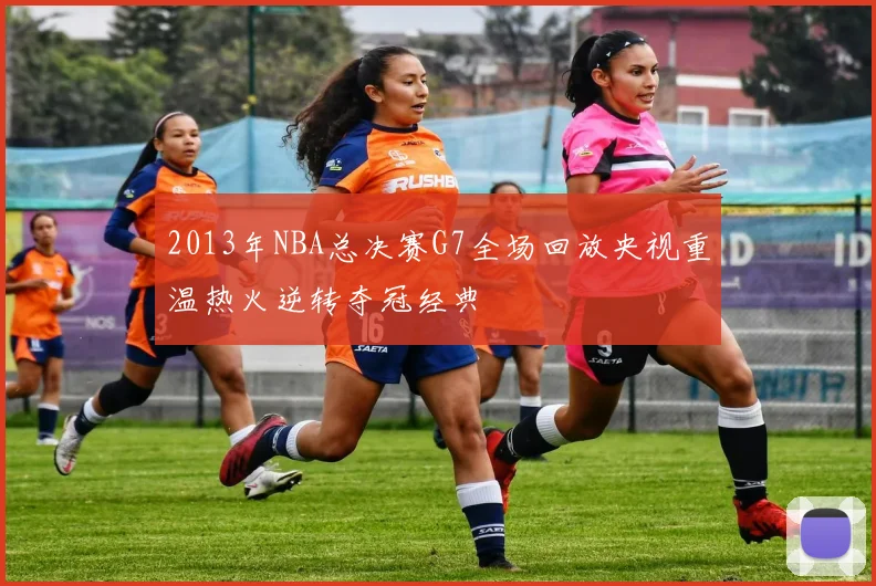 2013年NBA总决赛G7全场回放央视重温热火逆转夺冠经典
